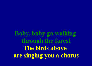 Baby, baby go walking
through the forest
The birds above
are singing you a chorus