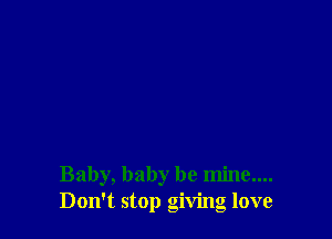 Baby, baby be mine....
Don't stop giving love