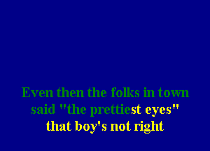 Even then the folks in town
said the prettiest eyes
that boy's not right