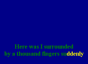 Here was I surrounded
by a thousand lingers suddenly