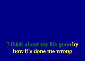 I think about my life gone by
how it's done me wrong