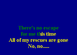 There's no escape
for me this time
All of my rescues are gone
No, no.....