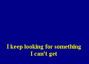 I keep looking for something
I can't get