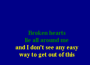 Broken hearts
lie all around me
and I don't see any easy
way to get out of this