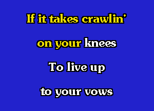 If it takes crawlin'

on your knees

To live up

to your vows