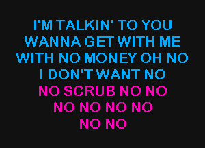 I'M TALKIN' TO YOU
WANNA GETWITH ME
WITH NO MONEY OH NO

I DON'T WANT NO