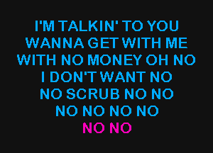 I'M TALKIN'TO YOU
WANNAGETWITH ME
WITH NO MONEY OH NO
I DON'T WANT N0
N0 SCRUB N0 N0
N0 N0 N0 N0