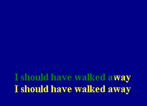 I should have walked away
I should have walked away