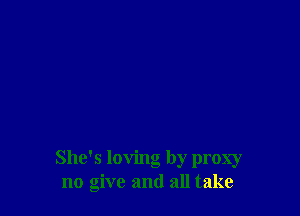 She's loving by proxy
no give and all take