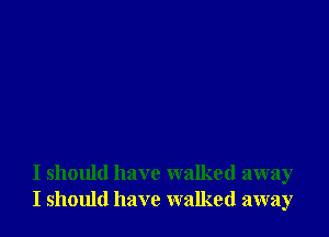 I should have walked away
I should have walked away