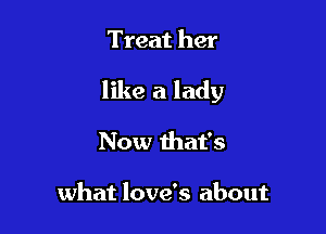 Treat her

like a lady

Now that's

what love's about