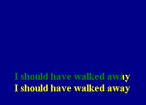 I should have walked away
I should have walked away