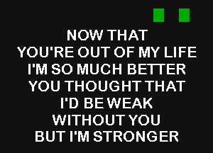 NOW THAT
YOU'RE OUT OF MY LIFE
I'M SO MUCH BETTER
YOU THOUGHT THAT
I'D BEWEAK

WITHOUT YOU
BUT I'M STRONGER