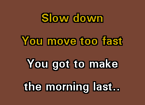 Slow down
You move too fast

You got to make

the morning last..