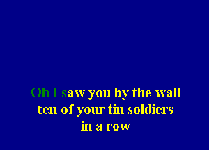 Oh I saw you by the wall
ten of your tin soldiers
in a row