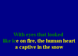 With eyes that looked
like ice on lire, the human heart
a captive in the snowr