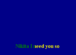 Nikita I need you so