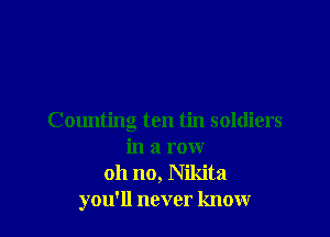 Counting ten tin soldiers
in a row
oh no, Nikita
you'll never know