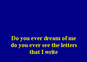Do you ever dream of me
do you ever see the letters
that I write