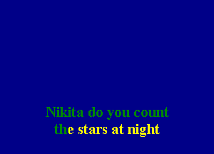 Nikita do you count
the stars at night