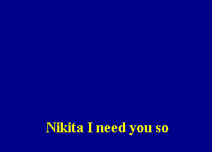 Nikita I need you so