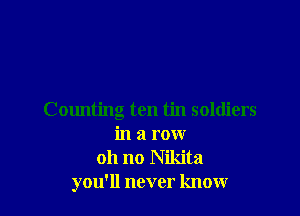 Counting ten tin soldiers
in a row
oh no Nikita
you'll never know