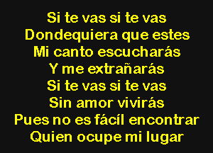 Si te vas si te vas
Dondequiera que estes
Mi canto escu ch aras
Y me extrafl aras
Si te vas si te vas
Sin amor vivirz'is
Pues no es fs'acil encontrar
Quien ocupe mi lugar