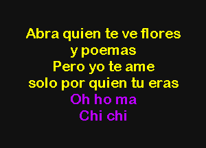 Abra quien te ve flores
y poemas
Pero yo te ame

solo por quien tu eras