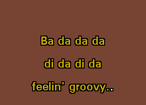 Ba da da da
di da di da

feelin' groovy..