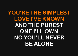 YOU'RE THE SIMPLEST
LOVE I'VE KNOWN
ANDTHEPUREST

ONE I'LL OWN
NOYOUlLNEVER

BE ALONE l