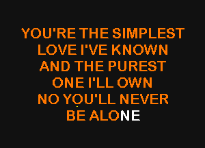 YOU'RE THE SIMPLEST
LOVE I'VE KNOWN
ANDTHEPUREST

ONE I'LL OWN
NOYOUILNEVER

BE ALONE l
