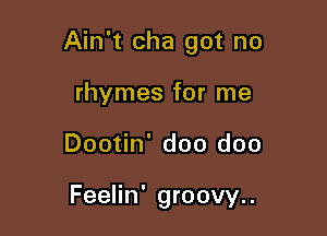 Ain't cha got no

rhymes for me
Dootin' doo doo

Feelin' groovy..