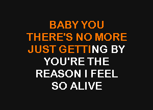 BABY YOU
THERE'S NO MORE
JUST GETTING BY

YOU'RE THE
REASON I FEEL

SO ALIVE l