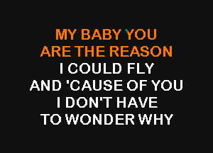 MY BABY YOU
ARETHE REASON
I COULD FLY
AND 'CAUSE OF YOU
I DON'T HAVE
TO WONDER WHY