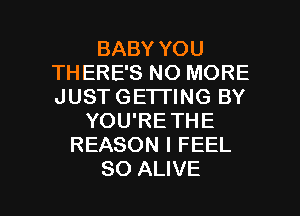 BABY YOU
THERE'S NO MORE
JUST GETTING BY

YOU'RE THE
REASON I FEEL

SO ALIVE l