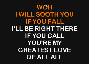 . WOH
IWILL SOOTH YOU
IF YOU FALL
I'LL BE RIGHT THERE
IF YOU CALL
YOU'RE MY

GREATEST LOVE
OF ALL ALL I