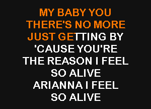 MY BABY YOU
THERE'S NO MORE
JUST GETTING BY

'CAUSEYOU'RE
THE REASON I FEEL
SO ALIVE
ARIANNAI FEEL
SO ALNE