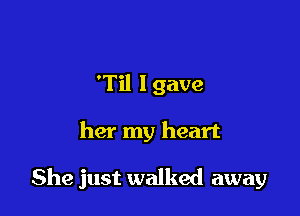 'Til lgave

her my heart

She just walked away