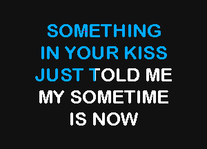 SOMETHING
IN YOUR KISS

JUST TOLD ME
MY SOMETIME
IS NOW