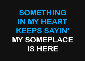 SOMETHING
IN MY HEART

KEEPS SAYIN'
MY SOMEPLACE
IS HERE