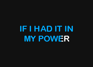 IF I HAD IT IN

MY POWER