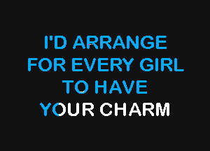 HJARRANGE
FOR EVERY GIRL

TO HAVE
YOUR CHARM