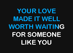 YOURLOVE
MADE IT WELL

WORTH WAITING
FOR SOMEONE
LIKE YOU