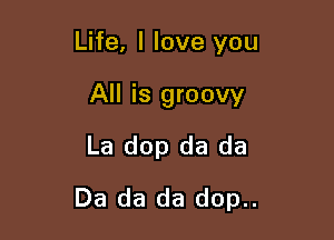 Life, I love you

All is groovy

La dop da da
Da da da dop..