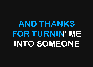 AND THANKS

FOR TURNIN' ME
INTO SOMEONE
