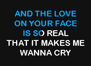 AND THE LOVE
ON YOUR FACE

IS SO REAL
THAT IT MAKES ME
WANNA CRY