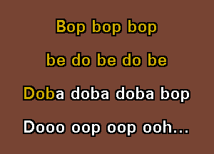 Bop bop bop
be do be do be
Doba doba doba bop

Dooo oop oop ooh...