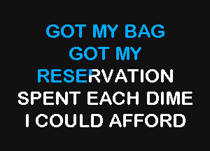 GOT MY BAG
GOT MY

RESERVATION
SPENT EACH DIME
I COULD AFFORD