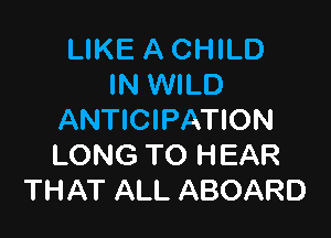 LIKE ACHILD
IN WILD

ANTICIPATION
LONG TO HEAR
THAT ALL ABOARD