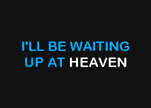 I'LL BE WAITING

UP AT HEAVEN